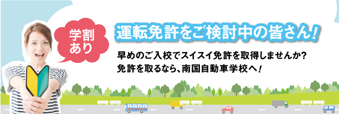 運転免許をご検討中の皆さん！早めの申込でスイスイ免許を取得しませんか？ 運転免許を取るなら、南国自動車学校へ